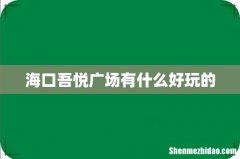 海口吾悦广场有什么好玩的
