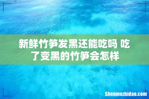 新鲜竹笋发黑还能吃吗 吃了变黑的竹笋会怎样