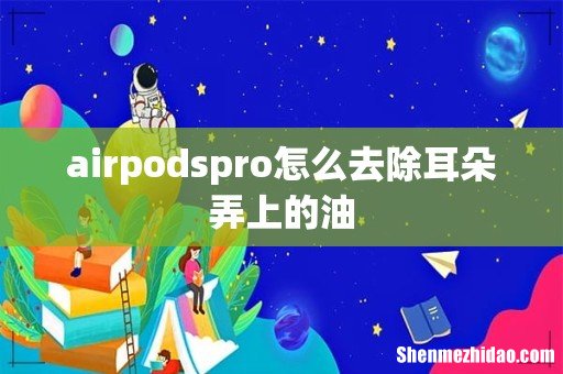 airpodspro怎么去除耳朵弄上的油