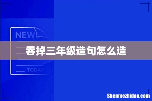 吞掉三年级造句怎么造