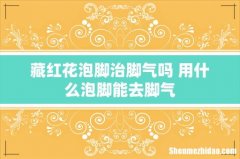 藏红花泡脚治脚气吗 用什么泡脚能去脚气