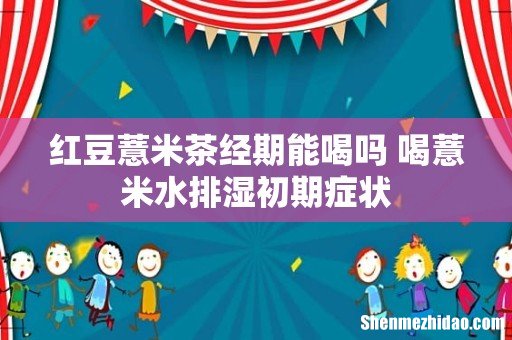 红豆薏米茶经期能喝吗 喝薏米水排湿初期症状