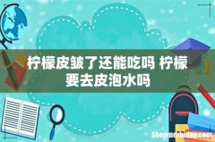 柠檬皮皱了还能吃吗 柠檬要去皮泡水吗
