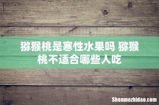 猕猴桃是寒性水果吗 猕猴桃不适合哪些人吃