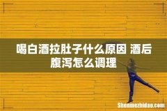 喝白酒拉肚子什么原因 酒后腹泻怎么调理