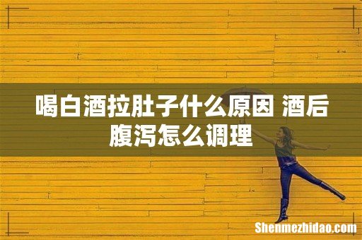 喝白酒拉肚子什么原因 酒后腹泻怎么调理