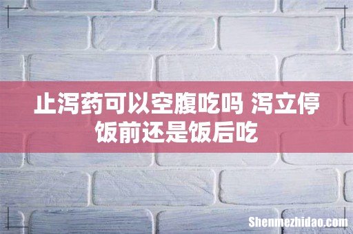 止泻药可以空腹吃吗 泻立停饭前还是饭后吃