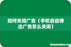 手机自动弹出广告怎么关闭 如何关闭广告