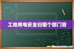 工地用电安全归哪个部门管
