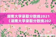 湖南大学录取分数线2021理科 湖南大学录取分数线2021