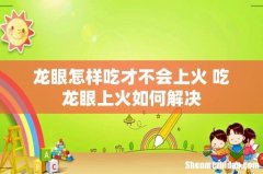 龙眼怎样吃才不会上火 吃龙眼上火如何解决