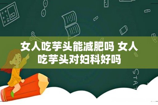 女人吃芋头能减肥吗 女人吃芋头对妇科好吗