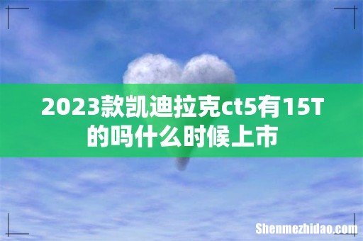 2023款凯迪拉克ct5有15T的吗什么时候上市