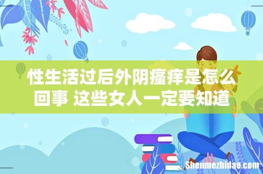 性生活过后外阴瘙痒是怎么回事 这些女人一定要知道