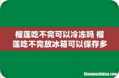 榴莲吃不完可以冷冻吗 榴莲吃不完放冰箱可以保存多久