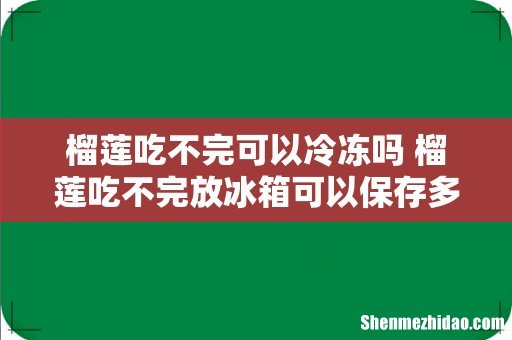 榴莲吃不完可以冷冻吗 榴莲吃不完放冰箱可以保存多久