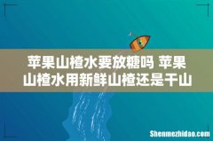 苹果山楂水要放糖吗 苹果山楂水用新鲜山楂还是干山楂