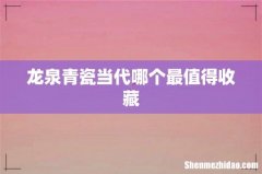 龙泉青瓷当代哪个最值得收藏
