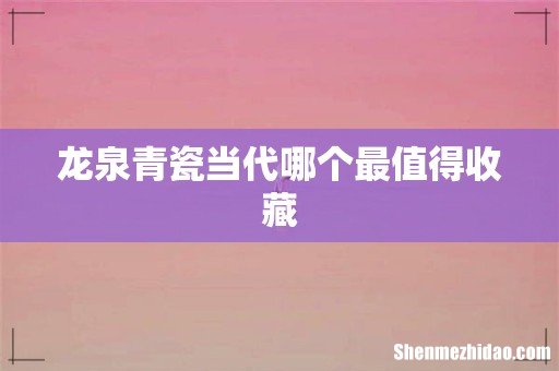 龙泉青瓷当代哪个最值得收藏