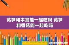 莴笋和木耳能一起吃吗 莴笋和香菇能一起吃吗