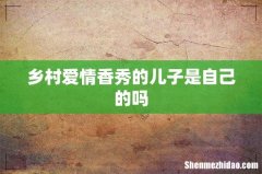 乡村爱情香秀的儿子是自己的吗