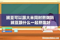 豌豆可以跟大米同时熬粥吗 豌豆跟什么一起熬粥好