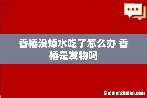 香椿没焯水吃了怎么办 香椿是发物吗