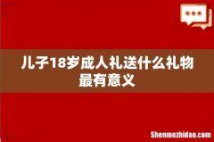 儿子18岁成人礼送什么礼物最有意义