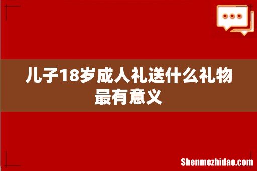 儿子18岁成人礼送什么礼物最有意义