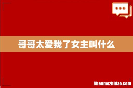 哥哥太爱我了女主叫什么