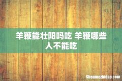 羊鞭能壮阳吗吃 羊鞭哪些人不能吃