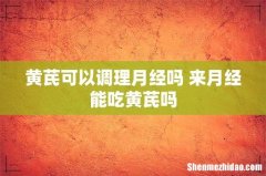 黄芪可以调理月经吗 来月经能吃黄芪吗