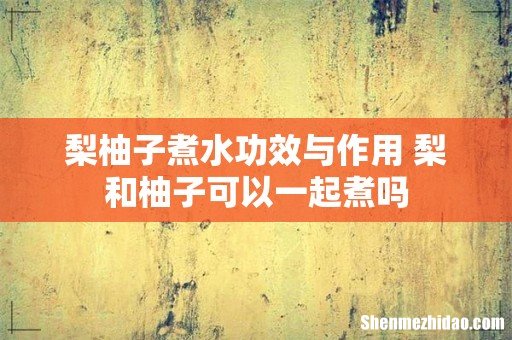 梨柚子煮水功效与作用 梨和柚子可以一起煮吗