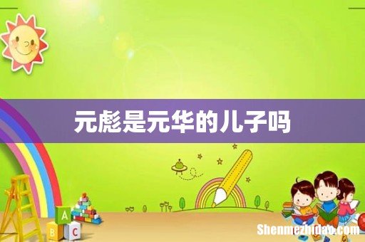 元彪是元华的儿子吗