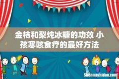 金桔和梨炖冰糖的功效 小孩寒咳食疗的最好方法