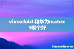 vivoxfold+和华为matex3哪个好