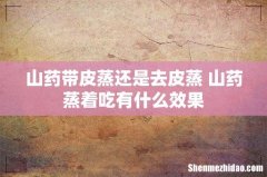 山药带皮蒸还是去皮蒸 山药蒸着吃有什么效果