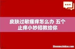 皮肤过敏瘙痒怎么办 五个止痒小妙招教给你