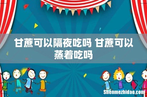 甘蔗可以隔夜吃吗 甘蔗可以蒸着吃吗