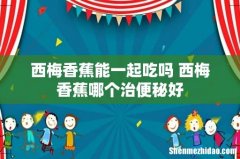 西梅香蕉能一起吃吗 西梅香蕉哪个治便秘好