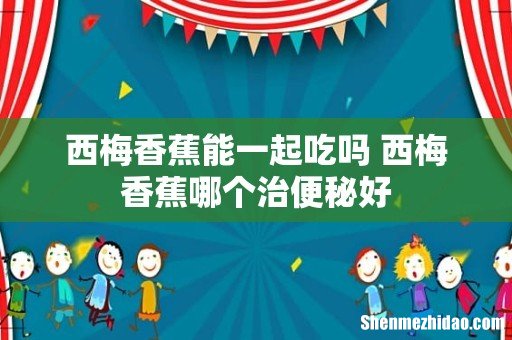 西梅香蕉能一起吃吗 西梅香蕉哪个治便秘好