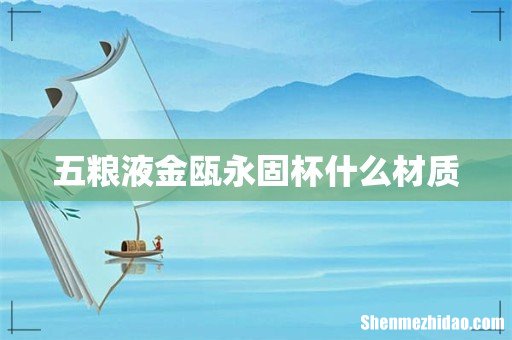 五粮液金瓯永固杯什么材质