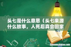 头七来源什么故事，人死后真会回家看望吗 头七是什么意思