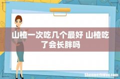 山楂一次吃几个最好 山楂吃了会长胖吗