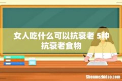 女人吃什么可以抗衰老 5种抗衰老食物