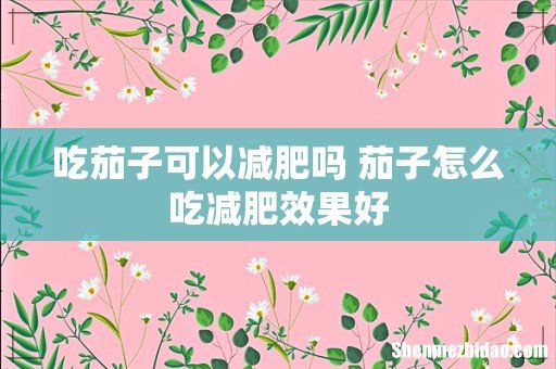 吃茄子可以减肥吗 茄子怎么吃减肥效果好