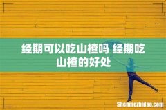经期可以吃山楂吗 经期吃山楂的好处