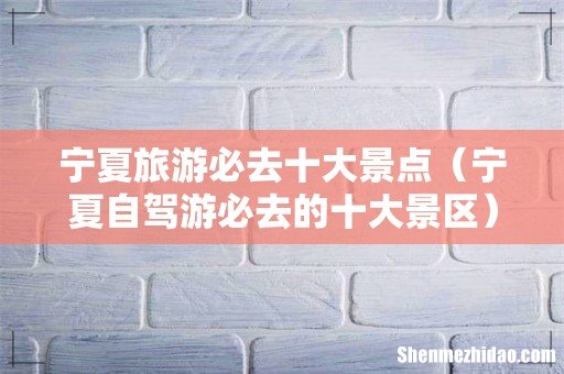 宁夏自驾游必去的十大景区 宁夏旅游必去十大景点