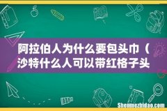 阿拉伯人为什么要包头巾（沙特什么人可以带红格子头巾)
