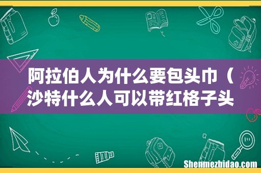 阿拉伯人为什么要包头巾（沙特什么人可以带红格子头巾)